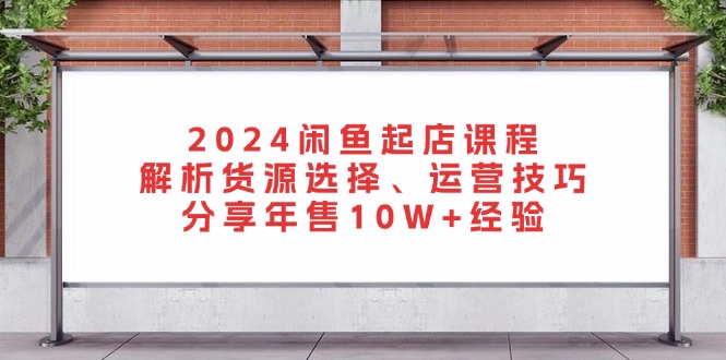 2024闲鱼起店课程：解析货源选择、运营技巧，分享年售10W+经验-昀创网