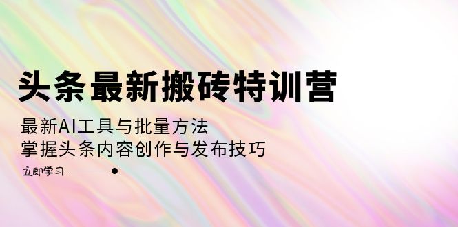 头条最新搬砖特训营：最新AI工具与批量方法，掌握头条内容创作与发布技巧-昀创网