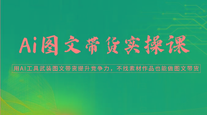 Ai图文带货实操课-用AI工具武装图文带货提升竞争力，不找素材作品也能做图文带货-昀创网