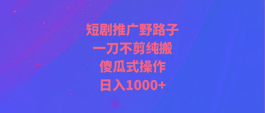 (9586期)短剧推广野路子，一刀不剪纯搬运，傻瓜式操作，日入1000+-昀创网