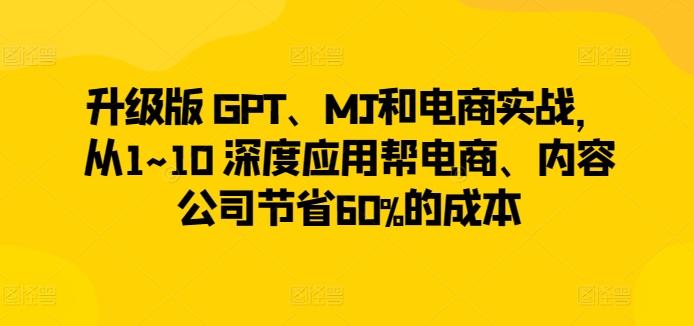 升级版 GPT、MJ和电商实战，从1~10 深度应用帮电商、内容公司节省60%的成本-昀创网