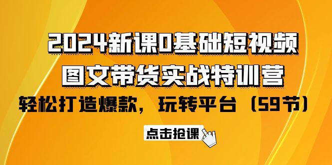 (9911期)2024新课0基础短视频+图文带货实战特训营：玩转平台，轻松打造爆款(59节)-昀创网