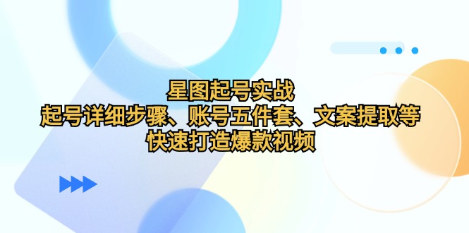 星图起号实战：起号详细步骤、账号五件套、文案提取等，快速打造爆款视频-昀创网