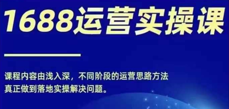 1688实操运营课，零基础学会1688实操运营，电商年入百万不是梦-昀创网