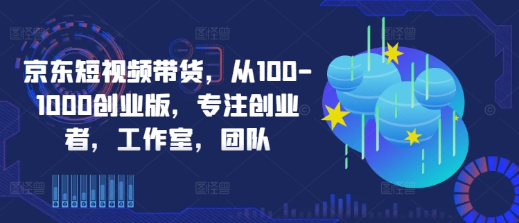 京东短视频带货，从100-1000创业版，专注创业者，工作室，团队-昀创网