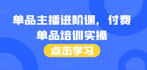 单品主播进阶课，付费单品培训实操，46节完整+话术本-昀创网