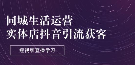 同城生活运营-实体店抖音引流获客：短视频直播学习(9节课)-昀创网