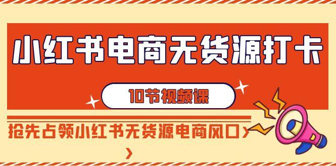 小红书电商-无货源打卡，抢先占领小红书无货源电商风口(10节课)-昀创网