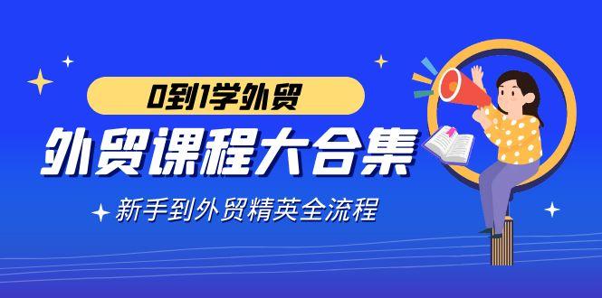 外贸-课程大合集，0到1学外贸，新手到外贸精英全流程(180节课)-昀创网