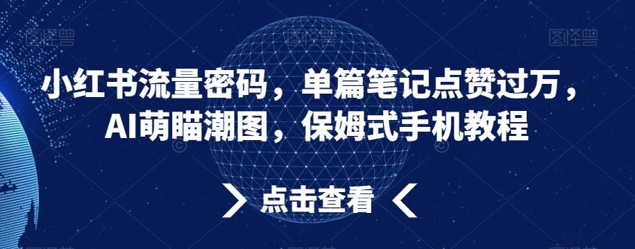 小红书流量密码，单篇笔记点赞过万，AI萌瞄潮图，保姆式手机教程【揭秘】-昀创网