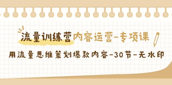 流量训练营之内容运营-专项课，用流量思维策划爆款内容-30节-无水印-昀创网