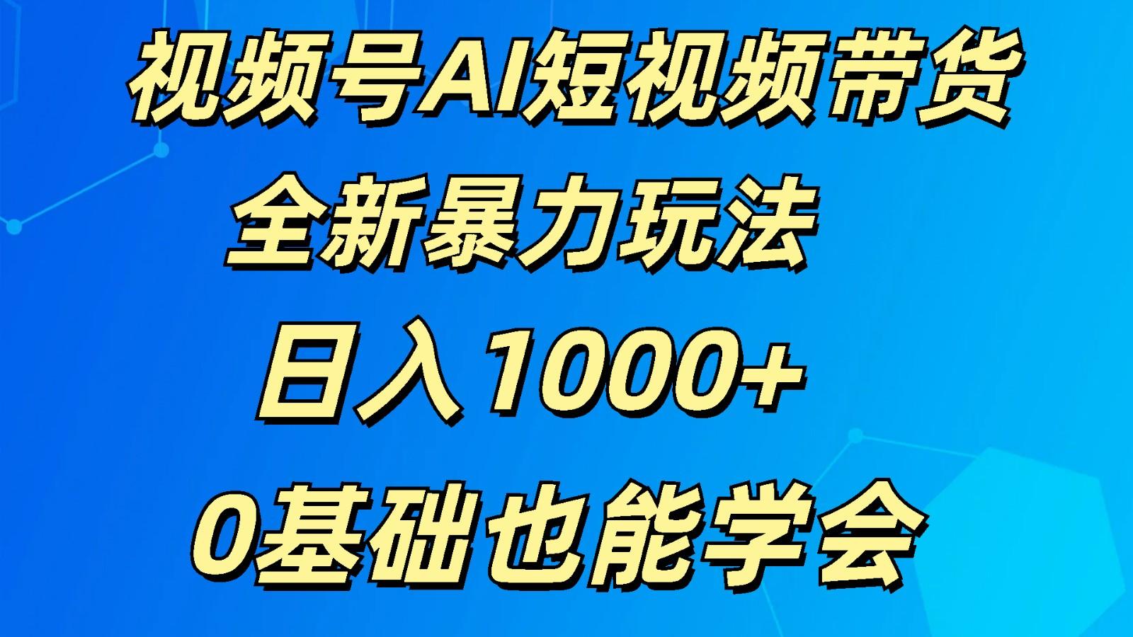 视频号AI短视频带货掘金计划全新暴力玩法 日入1000+ 0基础也能学会-昀创网