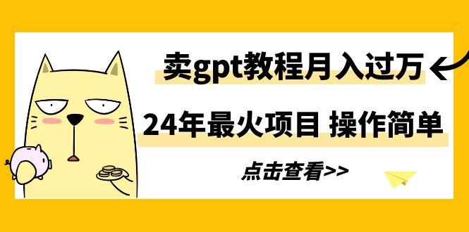 24年最火项目，卖gpt教程月入过万，操作简单-昀创网