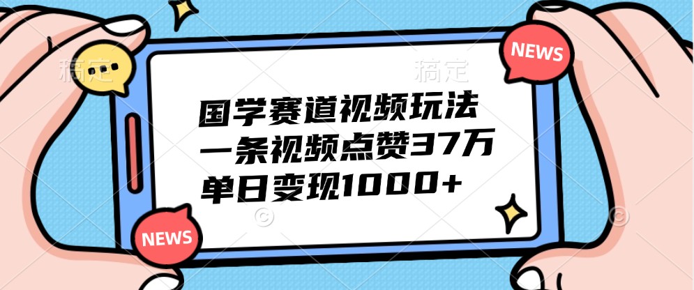 国学赛道视频玩法，一条视频点赞37万，单日变现1000+-昀创网