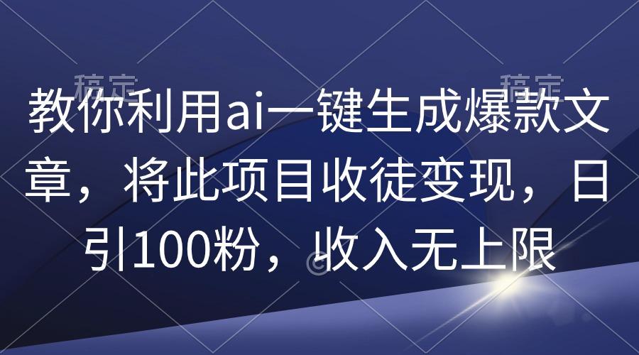 (9495期)教你利用ai一键生成爆款文章，将此项目收徒变现，日引100粉，收入无上限-昀创网