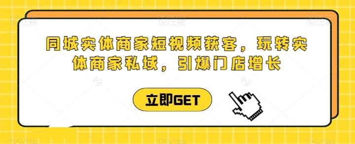 同城实体商家短视频获客直播课，玩转实体商家私域，引爆门店增长-昀创网