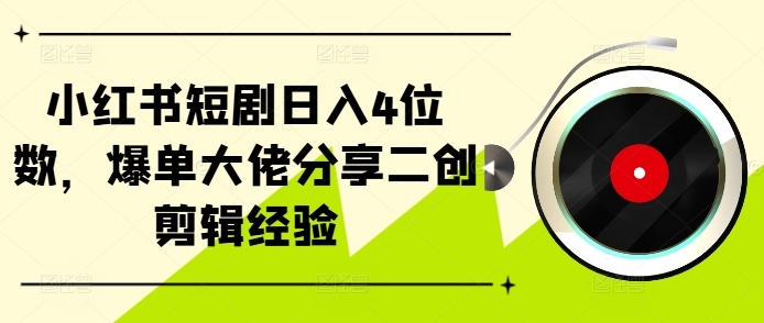 小红书短剧日入4位数，爆单大佬分享二创剪辑经验-昀创网