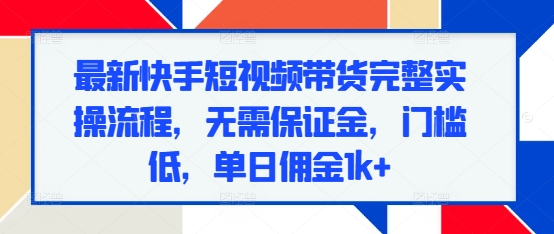 最新快手短视频带货完整实操流程，无需保证金，门槛低，单日佣金1k+-昀创网