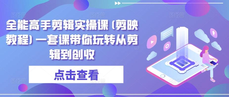 全能高手剪辑实操课(剪映教程)一套课带你玩转从剪辑到创收-昀创网