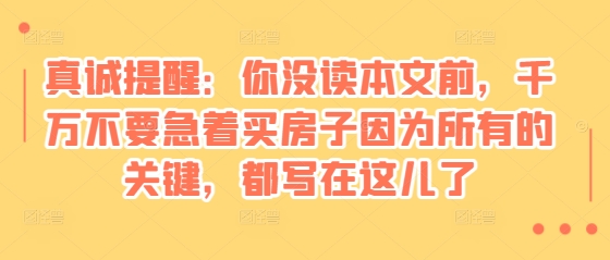 某付费文章：真诚提醒：你没读本文前，千万不要急着买房子因为所有的关键，都写在这儿了-昀创网