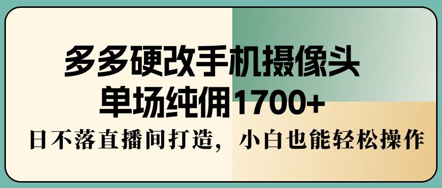 多多硬改手机摄像头，单场纯佣1700+，日不落直播间打造，小白也能轻松操作-昀创网