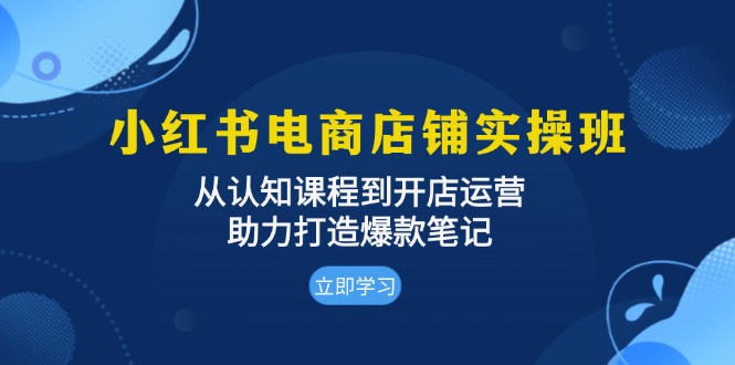 小红书电商店铺实操班：从认知课程到开店运营，助力打造爆款笔记-昀创网