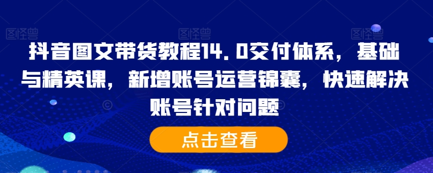 抖音图文带货教程14.0交付体系，基础与精英课，新增账号运营锦囊，快速解决账号针对问题-昀创网