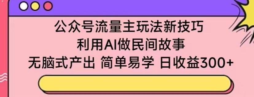 公众号流量主玩法新技巧，利用AI做民间故事 ，无脑式产出，简单易学，日收益300+【揭秘】-昀创网