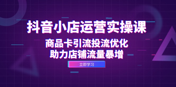 抖音小店运营实操课：商品卡引流投流优化，助力店铺流量暴增-昀创网