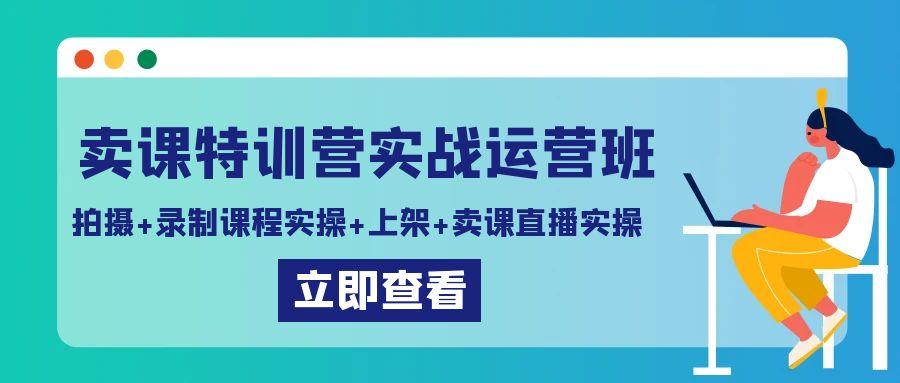 卖课特训营实战运营班：拍摄+录制课程实操+上架课程+卖课直播实操-昀创网