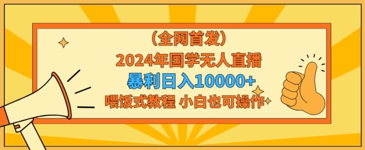 全网首发2024年国学无人直播暴力日入1w，加喂饭式教程，小白也可操作【揭秘】-昀创网