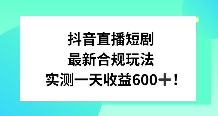 抖音直播短剧最新合规玩法，实测一天变现600+，教程+素材全解析【揭秘】-昀创网