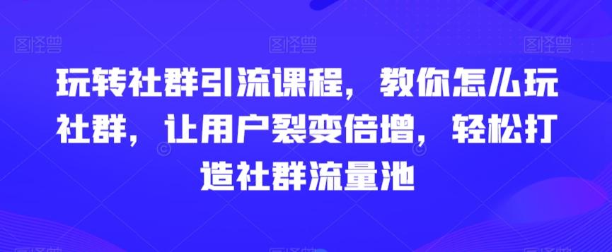 玩转社群引流课程，教你怎么玩社群，让用户裂变倍增，轻松打造社群流量池-昀创网