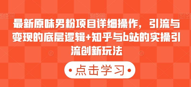 最新原味男粉项目详细操作，引流与变现的底层逻辑+知乎与b站的实操引流创新玩法-昀创网