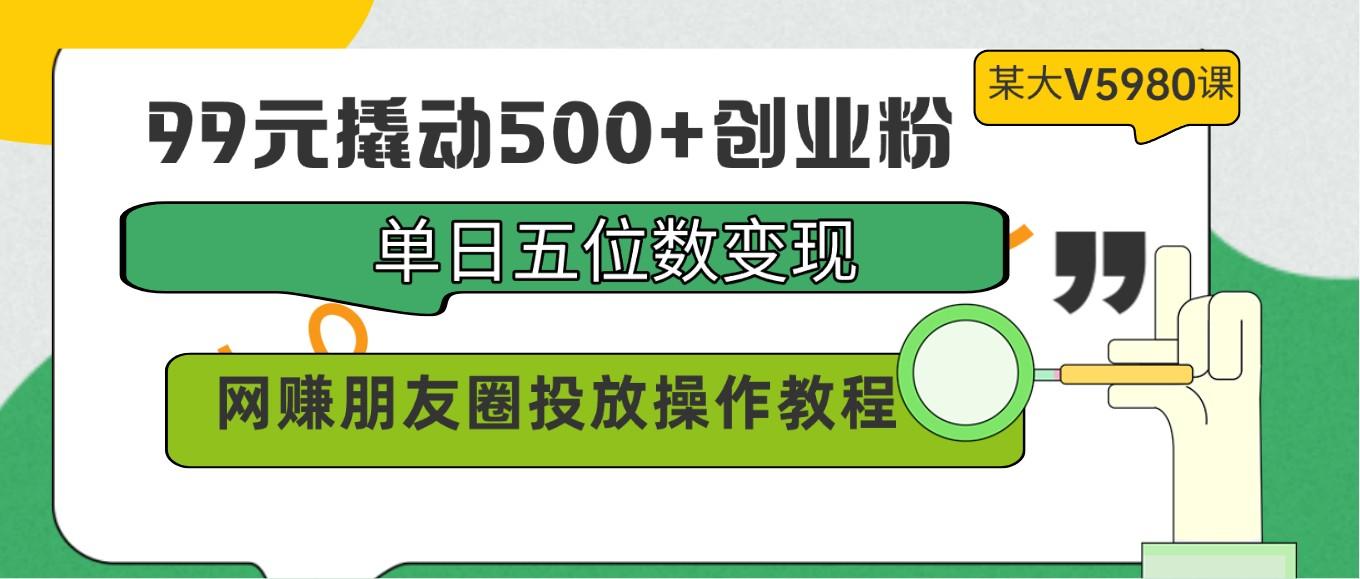 99元撬动500+创业粉，单日五位数变现，网赚朋友圈投放操作教程价值5980！-昀创网