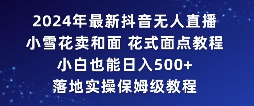 2024年抖音最新无人直播小雪花卖和面、花式面点教程小白也能日入500+落地实操保姆级教程【揭秘】-昀创网