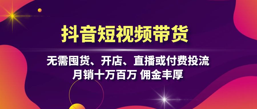 抖音短视频带货：无需囤货、开店、直播或付费投流，月销十万百万 佣金丰厚-昀创网