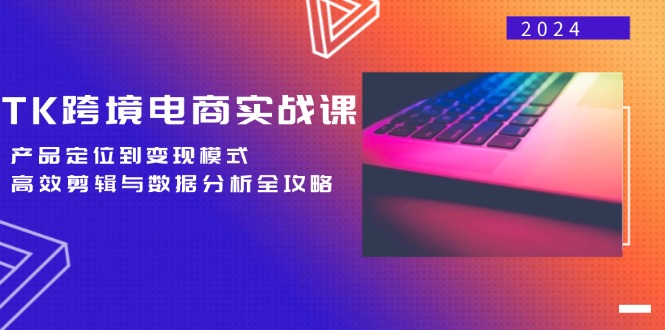 TK跨境电商实战课：产品定位到变现模式，高效剪辑与数据分析全攻略-昀创网