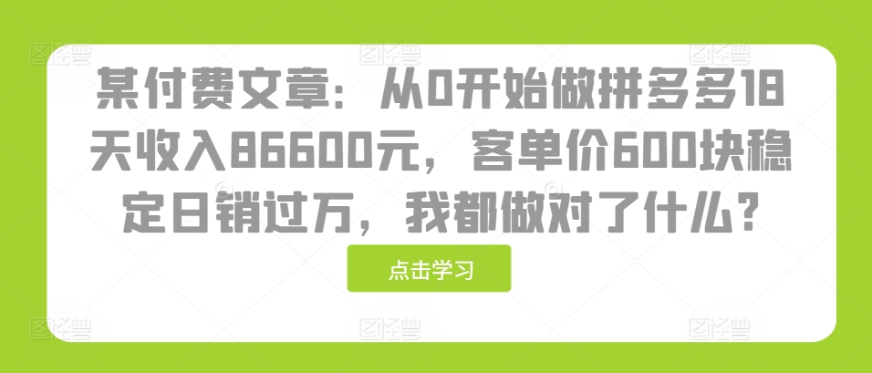 某付费文章：从0开始做拼多多18天收入86600元，客单价600块稳定日销过万，我都做对了什么?-昀创网