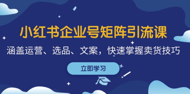 小红书企业号矩阵引流课，涵盖运营、选品、文案，快速掌握卖货技巧-昀创网