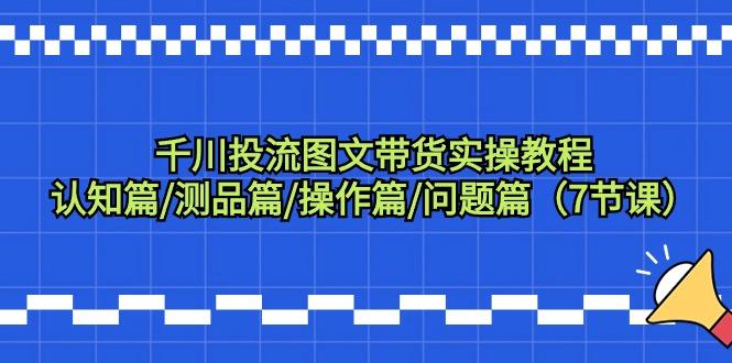 千川投流图文带货实操教程：认知篇/测品篇/操作篇/问题篇(7节课)-昀创网