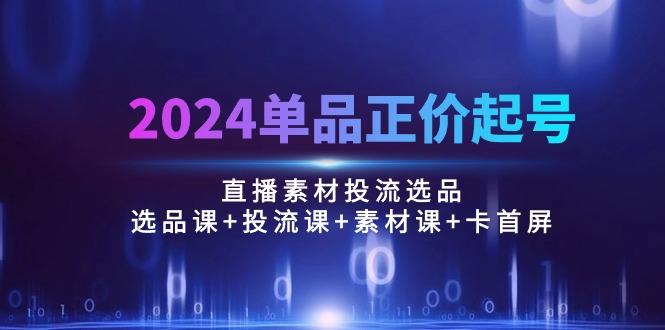 2024单品正价起号，直播素材投流选品：选品课+投流课+素材课+卡首屏/100节-昀创网