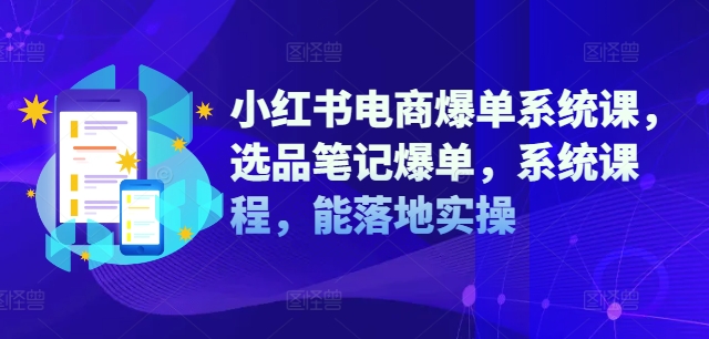 小红书电商爆单系统课，选品笔记爆单，系统课程，能落地实操-昀创网