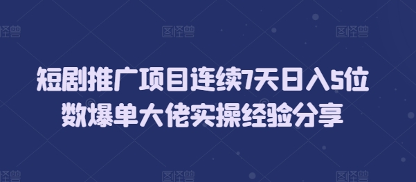 短剧推广项目连续7天日入5位数爆单大佬实操经验分享-昀创网