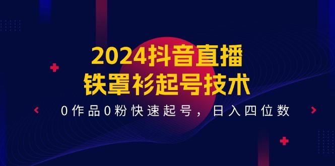 2024抖音直播-铁罩衫起号技术，0作品0粉快速起号，日入四位数(14节课-昀创网