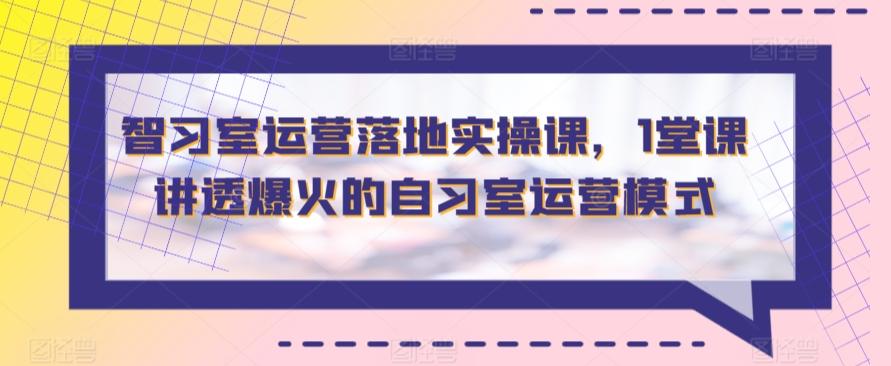 智习室运营落地实操课，1堂课讲透爆火的自习室运营模式-昀创网