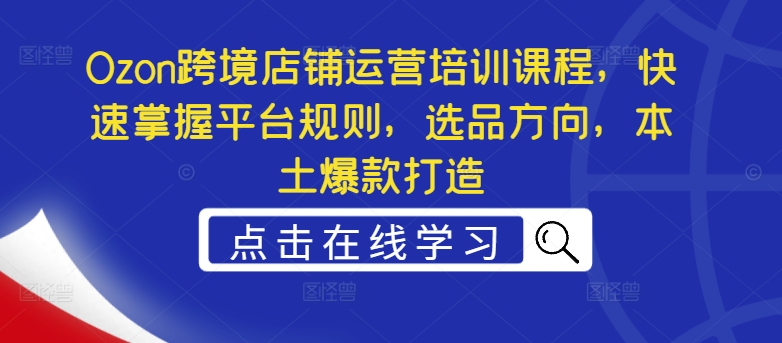 Ozon跨境店铺运营培训课程，快速掌握平台规则，选品方向，本土爆款打造-昀创网