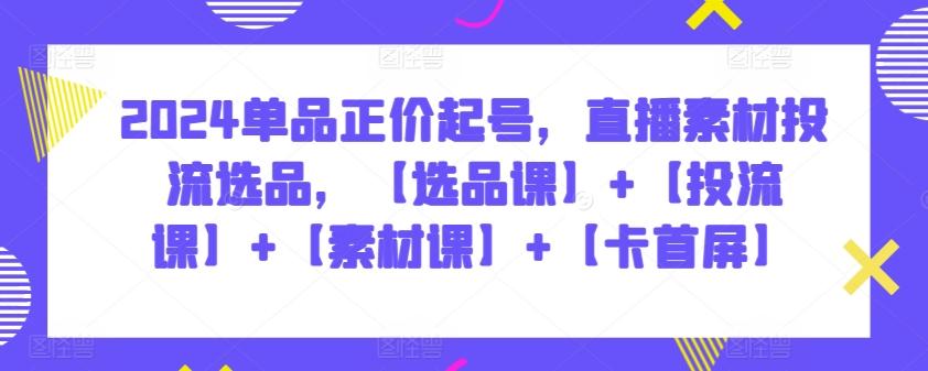 2024单品正价起号，直播素材投流选品，【选品课】+【投流课】+【素材课】+【卡首屏】-昀创网