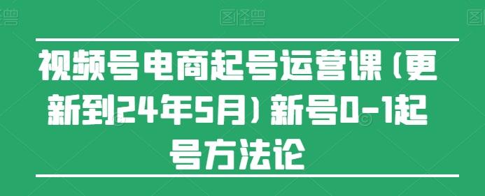 视频号电商起号运营课(更新24年7月)新号0-1起号方法论-昀创网