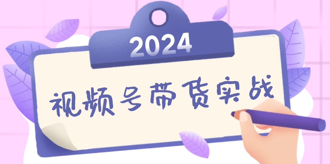 2024视频号最新带货实战课：无人直播/书单号卖货/个人IP口播 (附资料素材-昀创网